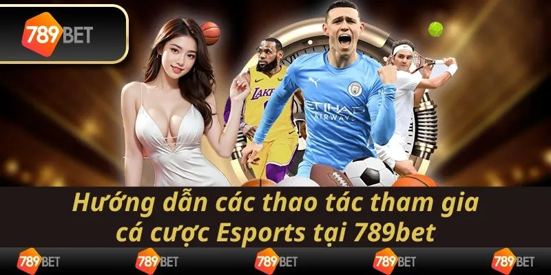 Hướng dẫn các thao tác tham gia cá cược Esports tại 789bet