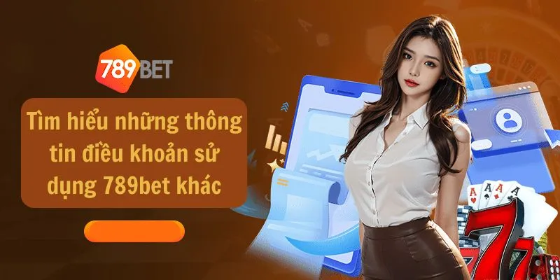 Tìm hiểu những thông tin điều khoản sử dụng 789bet khác
